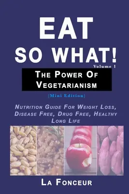 Le pouvoir du végétarisme Volume 1 : Guide de nutrition pour la perte de poids, l'absence de maladie, l'absence de médicaments et une longue vie en bonne santé - Eat So What! The Power of Vegetarianism Volume 1: Nutrition Guide For Weight Loss, Disease Free, Drug Free, Healthy Long Life