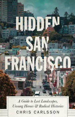San Francisco caché : Un guide des paysages perdus, des héros méconnus et des histoires radicales - Hidden San Francisco: A Guide to Lost Landscapes, Unsung Heroes and Radical Histories