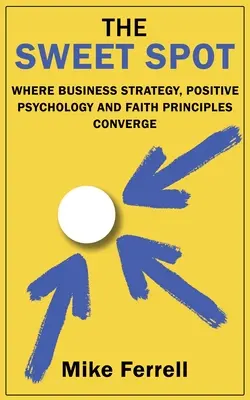 Le point idéal : La convergence de la stratégie commerciale, de la psychologie positive et des principes de la foi - The Sweet Spot: Where Business Strategy, Positive Psychology and Faith Principles Converge