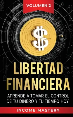 Libertad Financiera : Aprende a Tomar el Control de tu Dinero y de tu Tiempo Hoy Volumen 2 - Libertad Financiera: Aprende a Tomar el Control de tu Dinero y de tu Tiempo Hoy Volumen 2