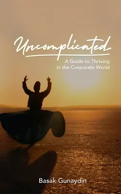 UNCOMPLICATED - Un guide pour prospérer dans le monde de l'entreprise - UNCOMPLICATED - A Guide to Thriving in the Corporate World