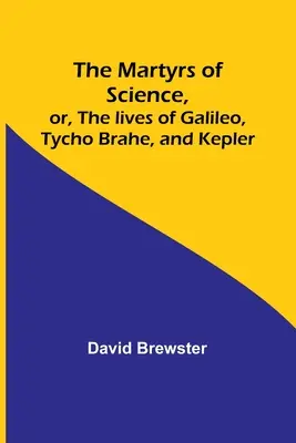 Les martyrs de la science, ou la vie de Galilée, Tycho Brahe et Kepler - The Martyrs of Science, or, The lives of Galileo, Tycho Brahe, and Kepler