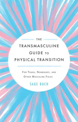 Le guide transmasculin de la transition physique : Pour les trans, les non-binaires et les autres personnes masculines - The Transmasculine Guide to Physical Transition: For Trans, Nonbinary, and Other Masculine Folks