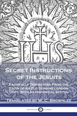 Instructions secrètes des Jésuites : Traduit fidèlement du latin d'un vieil exemplaire londonien authentique, avec une esquisse historique - Secret Instructions of the Jesuits: Faithfully Translated From the Latin of an Old Genuine London Copy, With an Historical Sketch