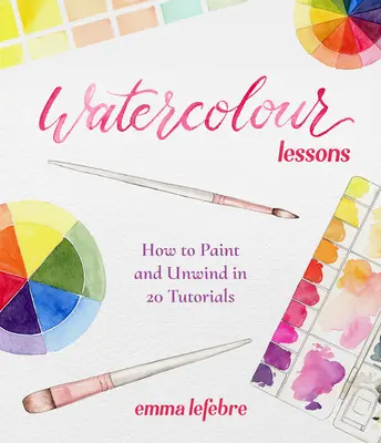 Leçons d'aquarelle : Comment peindre et se détendre en 20 tutoriels (Comment peindre à l'aquarelle pour les débutants) - Watercolour Lessons: How to Paint and Unwind in 20 Tutorials (How to Paint with Watercolours for Beginners)