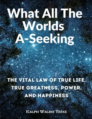 Ce que tous les mondes recherchent : La loi vitale de la vraie vie, de la vraie grandeur, du pouvoir et du bonheur - What All The Worlds A-Seeking: The Vital Law of True Life, True Greatness, Power, and Happiness