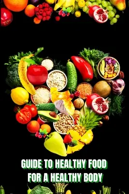 Une alimentation saine pour un corps sain (Guide) : Apprenez à préparer des repas nutritifs, à choisir des aliments plus sains et à bien manger pour préserver votre bonheur et votre santé. - Healthy Food for a Heathy Body (Guide): Learn How to Create Nutritious Meals/ Choose Healthier Foods, and Eat Well to Maintain your Happiness and Heal