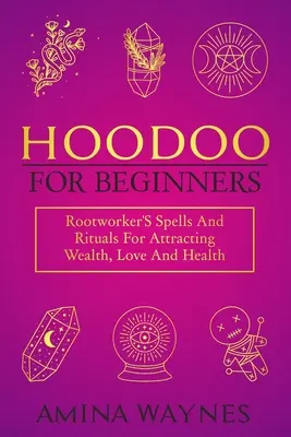 Hoodoo pour les débutants : Les sortilèges et rituels de l'enracineur pour attirer la richesse, l'amour et la santé - Hoodoo for Beginners: Rootworker's Spells And Rituals For Attracting Wealth, Love And Health
