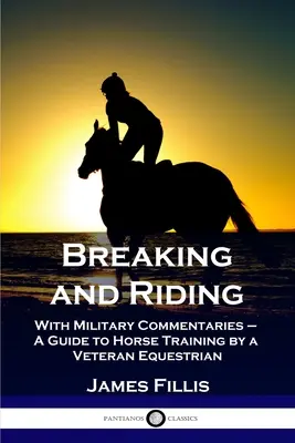 Le débourrage et l'équitation : Avec des commentaires militaires - Un guide de dressage des chevaux par un vétéran de l'équitation - Breaking and Riding: With Military Commentaries - A Guide to Horse Training by a Veteran Equestrian