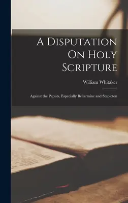 Débat sur les Saintes Écritures : Contre les papistes, en particulier Bellarmine et Stapleton - A Disputation On Holy Scripture: Against the Papists, Especially Bellarmine and Stapleton