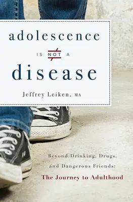 L'adolescence n'est pas une maladie : Au-delà de l'alcool, des drogues et des amis dangereux : Le voyage vers l'âge adulte - Adolescence Is Not a Disease: Beyond Drinking, Drugs, and Dangerous Friends: The Journey to Adulthood