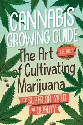 Guide de culture du cannabis : L'art de cultiver la marijuana pour un rendement et une quantité supérieurs - Cannabis Growing Guide: The Art of Cultivating Marijuana for Superior Yield and Quantity