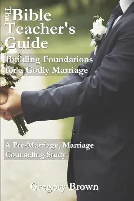 Le guide de l'enseignant de la Bible : Construire les fondations d'un mariage pieux : Une étude pré-matrimoniale et de conseil conjugal - The Bible Teacher's Guide: Building Foundations for a Godly Marriage: A Pre-Marriage, Marriage Counseling Study