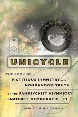 Unicycle, le livre de la symétrie fictive et de la vérité non aléatoire, ou l'asymétrie panpsychiste du Pi démocratique de la nature - Unicycle, the Book of Fictitious Symmetry and Nonrandom Truth, or the Panpsychist Asymmetry of Nature's Democratic Pi