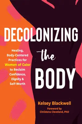 Decolonizing the Body : Healing, Body-Centered Practices for Women of Color to Reclaim Confidence, Dignity, and Self-Worth (Décoloniser le corps : pratiques de guérison centrées sur le corps pour les femmes de couleur afin de retrouver la confiance, la dignité et l'estime de soi) - Decolonizing the Body: Healing, Body-Centered Practices for Women of Color to Reclaim Confidence, Dignity, and Self-Worth