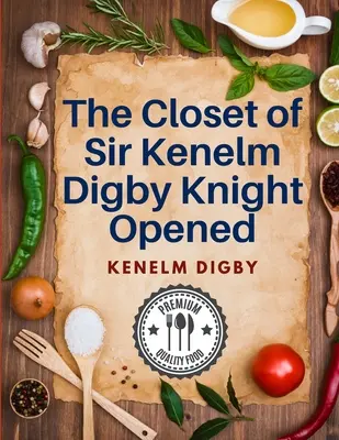 Le placard de Sir Kenelm Digby Knight ouvert : Un livre de cuisine écrit par un courtisan et diplomate anglais - The Closet of Sir Kenelm Digby Knight Opened: A Cookbook Written by an English Courtier and Diplomat