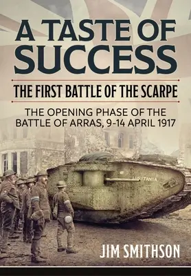 Le goût du succès : La première bataille de la Scarpe. La phase d'ouverture de la bataille d'Arras 9-14 avril 1917 - A Taste of Success: The First Battle of the Scarpe. the Opening Phase of the Battle of Arras 9-14 April 1917