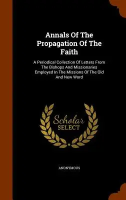 Annales de la propagation de la foi : Une collection périodique de lettres des évêques et des missionnaires employés dans les missions de l'Ancien et du Nouveau Monde. - Annals of the Propagation of the Faith: A Periodical Collection of Letters from the Bishops and Missionaries Employed in the Missions of the Old and N