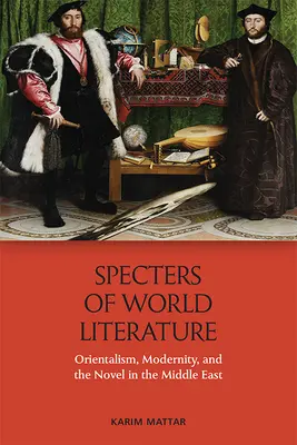 Spectres de la littérature mondiale : Orientalisme, modernité et roman au Moyen-Orient - Specters of World Literature: Orientalism, Modernity, and the Novel in the Middle East