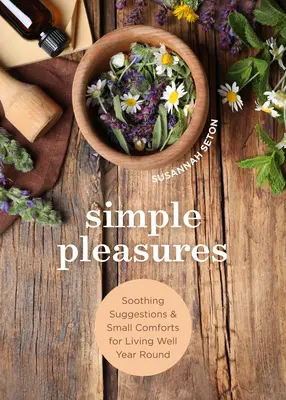 Les plaisirs simples : Suggestions apaisantes et petits conforts pour bien vivre tout au long de l'année - Simple Pleasures: Soothing Suggestions and Small Comforts for Living Well Year Round
