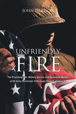 Unfriendly Fire : La vie prometteuse, le service militaire et le meurtre insensé du technicien de l'armée américaine, Floyd O. Hudson Jr. - Unfriendly Fire: The Promising Life, Military Service and Senseless Murder of US Army Technician Fifth Grade Floyd O. Hudson Jr.