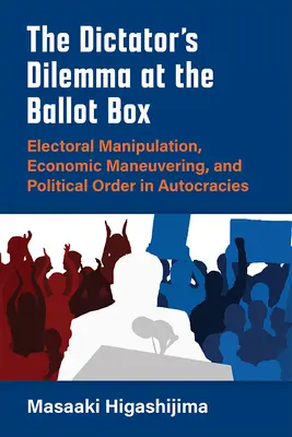 Le dilemme du dictateur aux urnes : Manipulation électorale, manœuvres économiques et ordre politique dans les autocraties - The Dictator's Dilemma at the Ballot Box: Electoral Manipulation, Economic Maneuvering, and Political Order in Autocracies