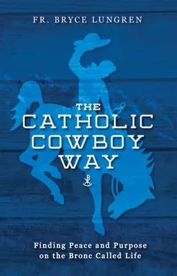 La voie du cow-boy catholique : Trouver la paix et le but sur le Bronc appelé la vie - The Catholic Cowboy Way: Finding Peace and Purpose on the Bronc Called Life