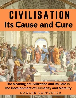 La civilisation, sa cause et son remède : la signification de la civilisation et son rôle dans le développement de l'humanité et de la moralité - Civilisation, Its Cause and Cure: The Meaning of Civilization and its Role in The Development of Humanity and Morality