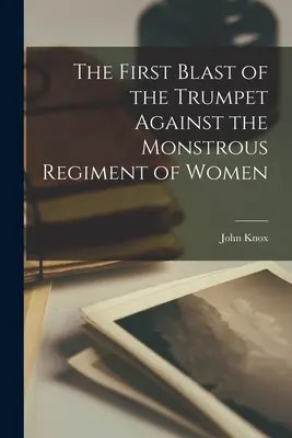 Le premier coup de trompette contre le monstrueux régiment de femmes - The First Blast of the Trumpet Against the Monstrous Regiment of Women