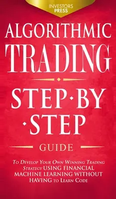 Algorithmic Trading : Guide pas à pas pour développer votre propre stratégie de trading gagnante à l'aide de l'apprentissage automatique financier sans avoir à apprendre. - Algorithmic Trading: Step-By-Step Guide to Develop Your Own Winning Trading Strategy Using Financial Machine Learning Without Having to Lea