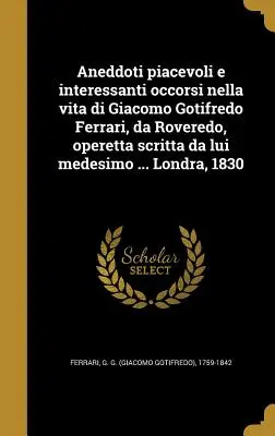 Aneddoti piacevoli e interessanti occorsi nella vita di Giacomo Gotifredo Ferrari, da Roveredo, operetta scritta da lui medesimo ... Londres, 1830 - Aneddoti piacevoli e interessanti occorsi nella vita di Giacomo Gotifredo Ferrari, da Roveredo, operetta scritta da lui medesimo ... Londra, 1830