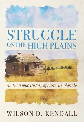 La lutte dans les hautes plaines : Une histoire économique de l'est du Colorado - Struggle On the High Plains: An Economic History of Eastern Colorado