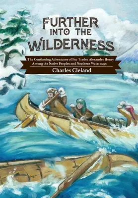 Plus loin dans la nature : Les aventures continues du commerçant de fourrures Alexander Henry parmi les peuples autochtones et les voies navigables du Nord - Further Into the Wilderness: The Continuing Adventures of Fur Trader Alexander Henry Among the Native Peoples and Northern Waterways