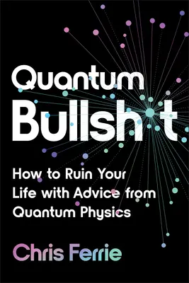 Quantum Bullsh*t : Comment ruiner votre vie avec les conseils de la physique quantique - Quantum Bullsh*t: How to Ruin Your Life with Advice from Quantum Physics