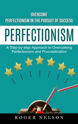 Le Perfectionnisme : Surmonter le perfectionnisme dans la poursuite du succès (Une approche pas à pas pour surmonter le perfectionnisme et la procrastination) - Perfectionism: Overcome Perfectionism in the Pursuit of Success (A Step-by-step Approach to Overcoming Perfectionism and Procrastinat