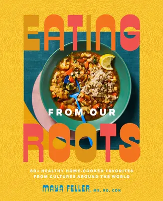 Eating from Our Roots : 80+ Healthy Home-Cooked Favorites from Cultures Around the World : Un livre de cuisine - Eating from Our Roots: 80+ Healthy Home-Cooked Favorites from Cultures Around the World: A Cookbook