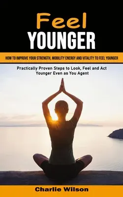 Se sentir plus jeune : Comment améliorer sa force, sa mobilité, son énergie et sa vitalité pour se sentir plus jeune (Etapes pratiques prouvées pour avoir l'air, se sentir et se sentir plus jeune). - Feel Younger: How to Improve Your Strength, Mobility Energy and Vitality to Feel Younger (Practically Proven Steps to Look, Feel and