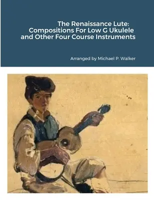 Le luth de la Renaissance : Compositions pour ukulélé en sol grave et autres instruments à quatre cours - The Renaissance Lute: Compositions For Low G Ukulele and Other Four Course Instruments