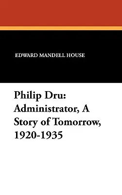 Philip Dru Administrateur, une histoire de demain, 1920-1935 : L'administrateur, une histoire de demain, 1920-1935 - Philip Dru Administrator, a Story of Tomorrow, 1920-1935: Administrator, a Story of Tomorrow, 1920-1935