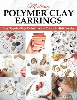 Faire des boucles d'oreilles en argile polymère : Techniques essentielles et 20 projets de bijoux pour débutants, étape par étape - Making Polymer Clay Earrings: Essential Techniques and 20 Step-By-Step Beginner Jewelry Projects