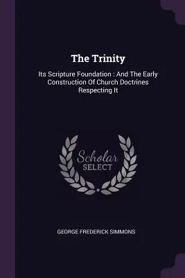 La Trinité : Son fondement biblique : Et l'élaboration des premières doctrines de l'Église à son sujet - The Trinity: Its Scripture Foundation: And The Early Construction Of Church Doctrines Respecting It