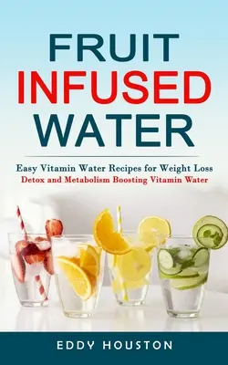 L'eau infusée aux fruits : Recettes faciles d'eau vitaminée pour la perte de poids (eau vitaminée détoxifiante et stimulante pour le métabolisme) - Fruit Infused Water: Easy Vitamin Water Recipes for Weight Loss (Detox and Metabolism Boosting Vitamin Water)