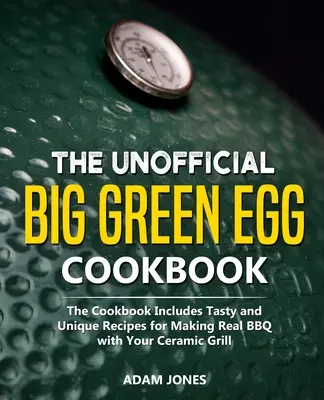 Le livre de cuisine non officiel du Big Green Egg : Le livre de cuisine comprend des recettes savoureuses et uniques pour faire un vrai barbecue avec votre gril en céramique. - The Unofficial Big Green Egg Cookbook: The Cookbook Includes Tasty and Unique Recipes for Making Real BBQ with Your Ceramic Grill