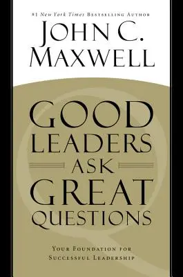 Les bons leaders posent de grandes questions : Votre base pour un leadership réussi - Good Leaders Ask Great Questions: Your Foundation for Successful Leadership