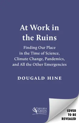 Au travail dans les ruines : Trouver sa place à l'heure de la science, du changement climatique, des pandémies et de toutes les autres urgences - At Work in the Ruins: Finding Our Place in the Time of Science, Climate Change, Pandemics and All the Other Emergencies