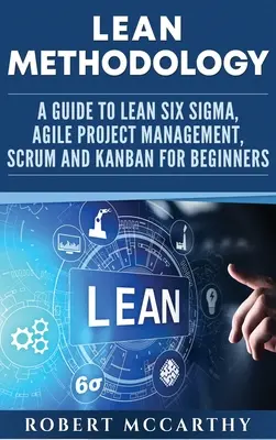 Méthodologie Lean : Un guide du Lean Six Sigma, de la gestion de projet agile, de Scrum et de Kanban pour les débutants - Lean Methodology: A Guide to Lean Six Sigma, Agile Project Management, Scrum and Kanban for Beginners