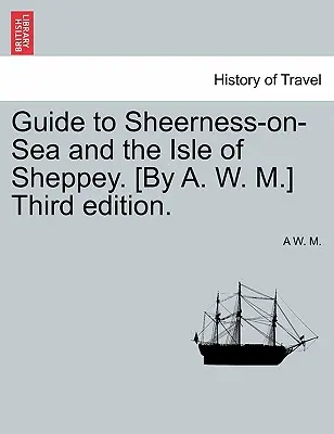 Guide de Sheerness-On-Sea et de l'île de Sheppey. [Par A. W. M.] Troisième édition. - Guide to Sheerness-On-Sea and the Isle of Sheppey. [By A. W. M.] Third Edition.