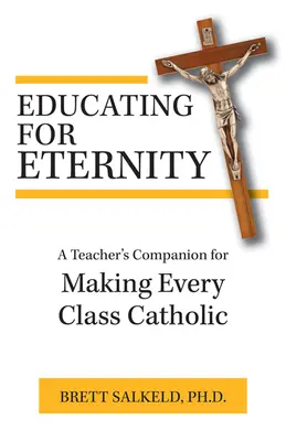 Éduquer pour l'éternité : Un guide de l'enseignant pour rendre chaque classe catholique - Educating for Eternity: A Teacher's Companion for Making Every Class Catholic