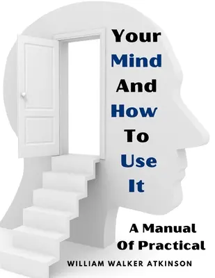 Votre esprit et son utilisation : Un manuel de psychologie pratique - Your Mind And How To Use It: A Manual Of Practical