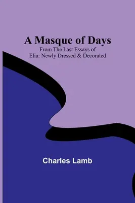 Un masque de jours ; tiré des derniers essais d'Elia : Nouvellement habillé et décoré - A Masque of Days; From the Last Essays of Elia: Newly Dressed & Decorated